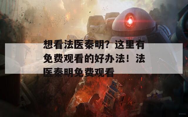 想看法医秦明？这里有免费观看的好办法！法医秦明免费观看