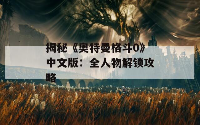 揭秘《奥特曼格斗0》中文版：全人物解锁攻略