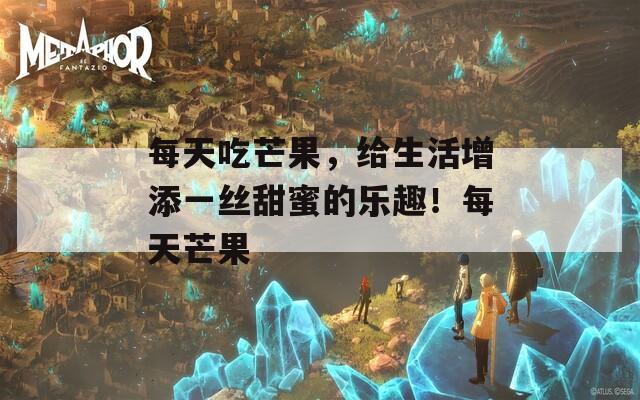 每天吃芒果，给生活增添一丝甜蜜的乐趣！每天芒果