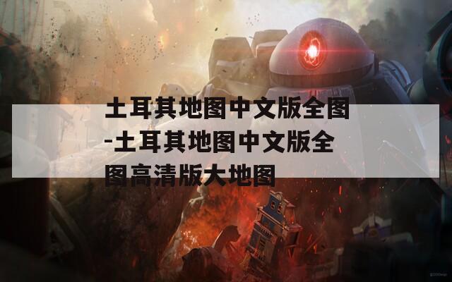 土耳其地图中文版全图-土耳其地图中文版全图高清版大地图