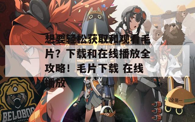 想要轻松获取和观看毛片？下载和在线播放全攻略！毛片下载 在线播放
