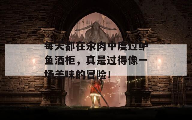 每天都在汆肉中度过鲈鱼酒柜，真是过得像一场美味的冒险！