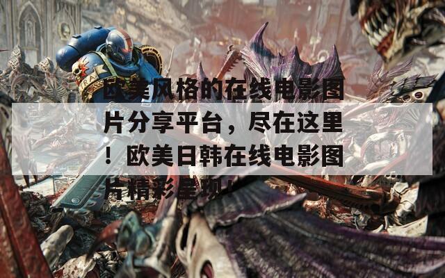 欧美风格的在线电影图片分享平台，尽在这里！欧美日韩在线电影图片精彩呈现！