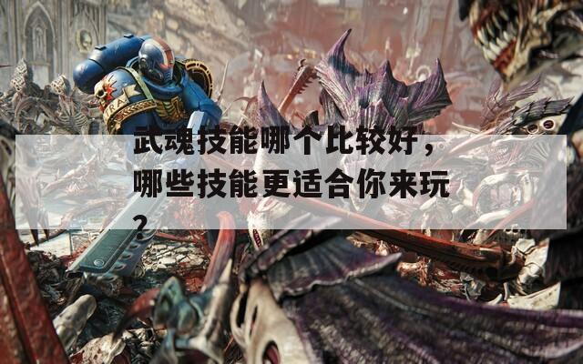 武魂技能哪个比较好，哪些技能更适合你来玩？