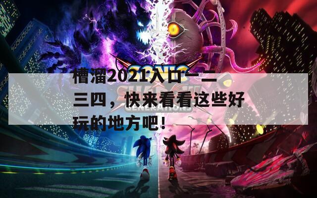 槽溜2021入口一二三四，快来看看这些好玩的地方吧！