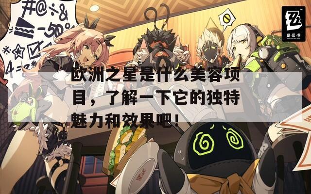 欧洲之星是什么美容项目，了解一下它的独特魅力和效果吧！