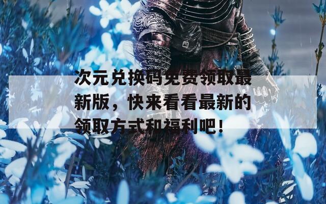 次元兑换码免费领取最新版，快来看看最新的领取方式和福利吧！