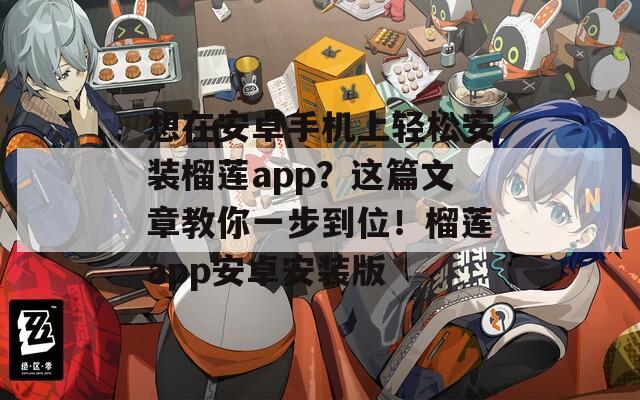 想在安卓手机上轻松安装榴莲app？这篇文章教你一步到位！榴莲app安卓安装版