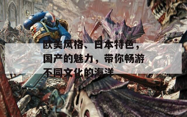 欧美风格、日本特色，国产的魅力，带你畅游不同文化的海洋