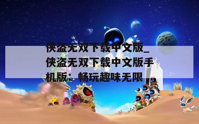 侠盗无双下载中文版_侠盗无双下载中文版手机版：畅玩趣味无限