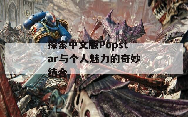 探索中文版Popstar与个人魅力的奇妙结合