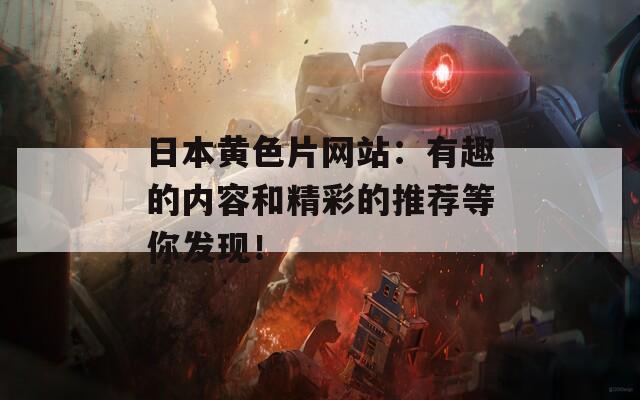 日本黄色片网站：有趣的内容和精彩的推荐等你发现！