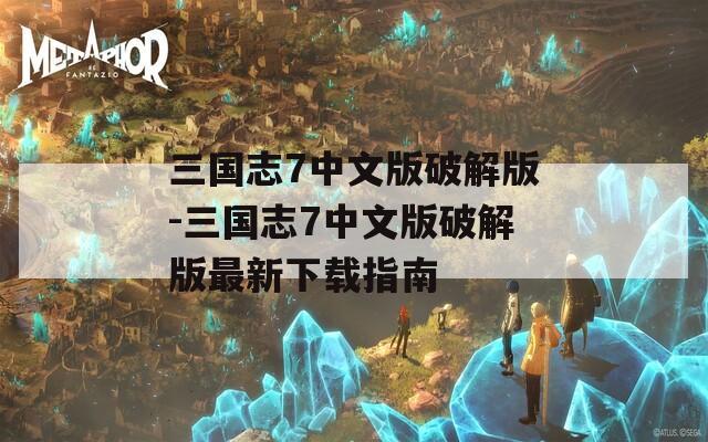三国志7中文版破解版-三国志7中文版破解版最新下载指南
