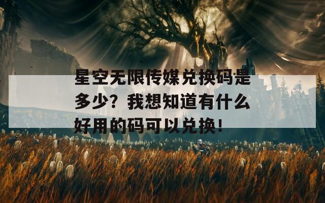 星空无限传媒兑换码是多少？我想知道有什么好用的码可以兑换！