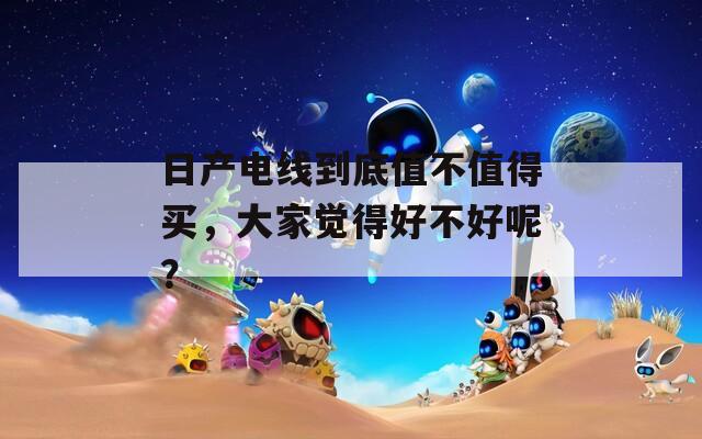 日产电线到底值不值得买，大家觉得好不好呢？