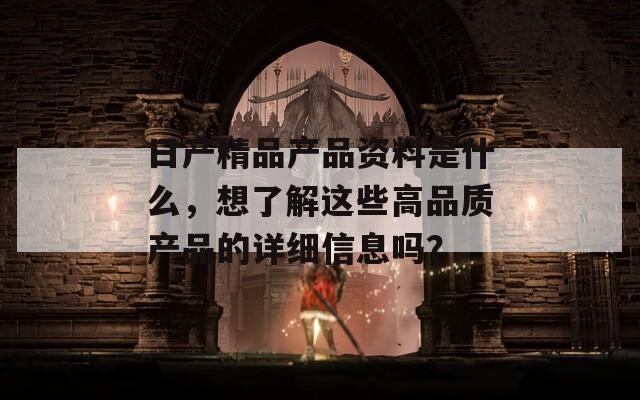 日产精品产品资料是什么，想了解这些高品质产品的详细信息吗？