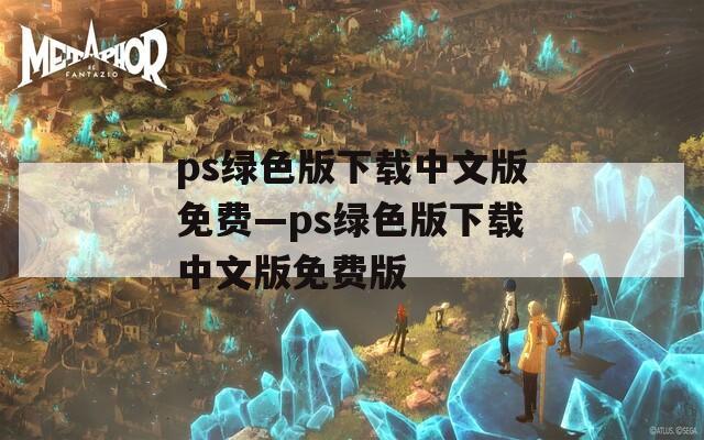 ps绿色版下载中文版免费—ps绿色版下载中文版免费版