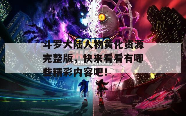 斗罗大陆人物黄化资源完整版，快来看看有哪些精彩内容吧！