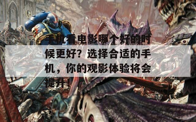手机看电影哪个好的时候更好？选择合适的手机，你的观影体验将会提升！