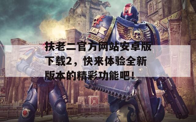 扶老二官方网站安卓版下载2，快来体验全新版本的精彩功能吧！