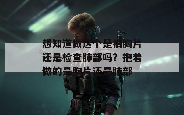 想知道做这个是拍胸片还是检查肺部吗？抱着做的是胸片还是肺部