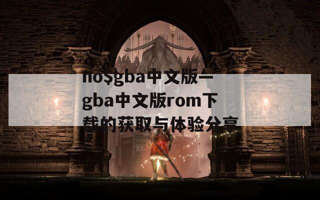 no$gba中文版—gba中文版rom下载的获取与体验分享
