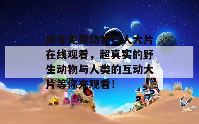 成年免费动物与人大片在线观看，超真实的野生动物与人类的互动大片等你来观看！