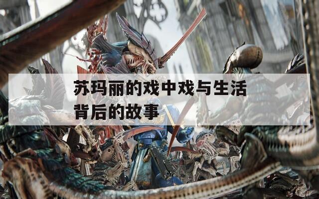 苏玛丽的戏中戏与生活背后的故事