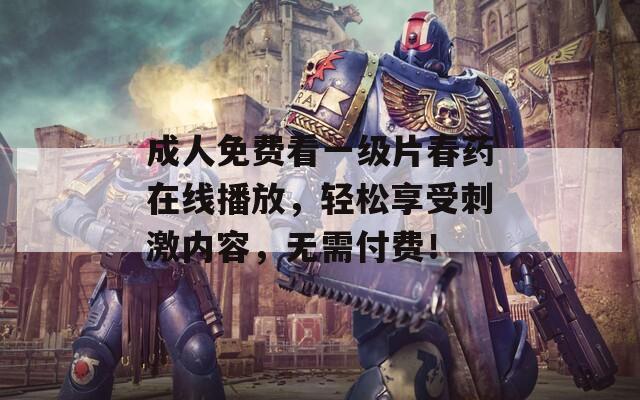 成人免费看一级片春药在线播放，轻松享受刺激内容，无需付费！