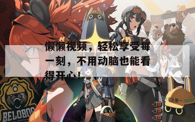 懒懒视频，轻松享受每一刻，不用动脑也能看得开心！