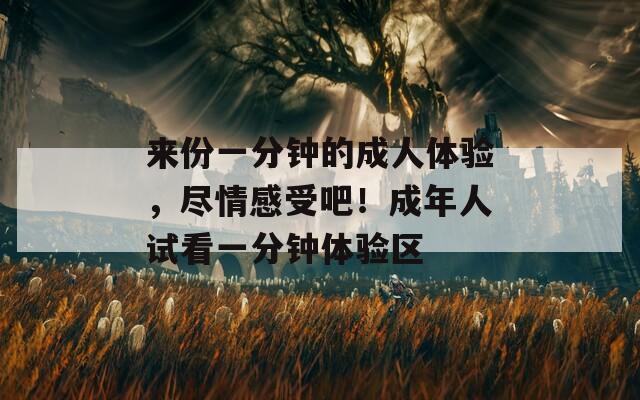 来份一分钟的成人体验，尽情感受吧！成年人试看一分钟体验区