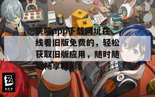 快喵app下载网址在线看旧版免费的，轻松获取旧版应用，随时随地畅享精彩！