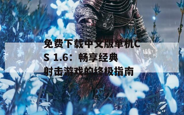 免费下载中文版单机CS 1.6：畅享经典射击游戏的终极指南