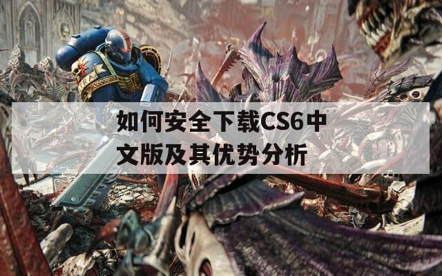 如何安全下载CS6中文版及其优势分析