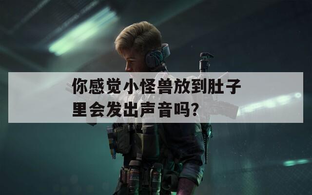 你感觉小怪兽放到肚子里会发出声音吗？