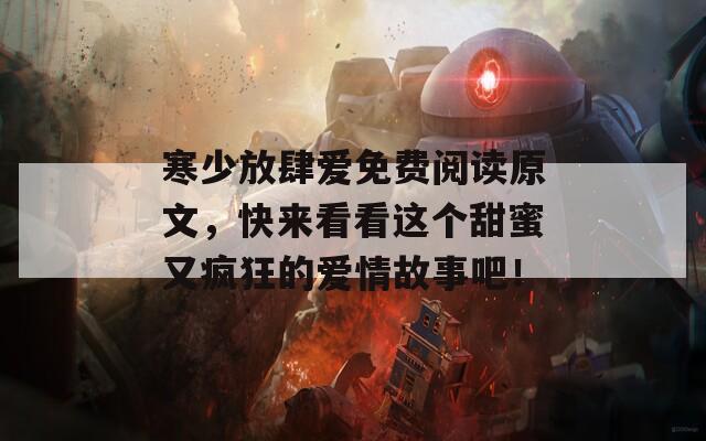 寒少放肆爱免费阅读原文，快来看看这个甜蜜又疯狂的爱情故事吧！