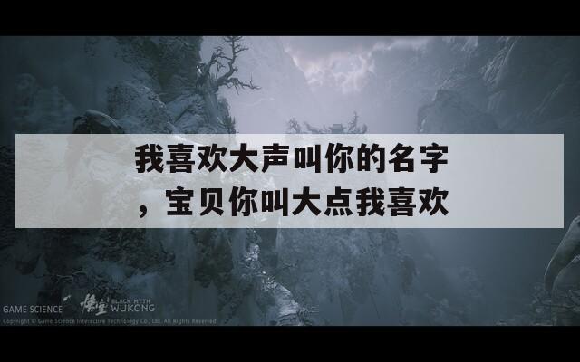 我喜欢大声叫你的名字，宝贝你叫大点我喜欢