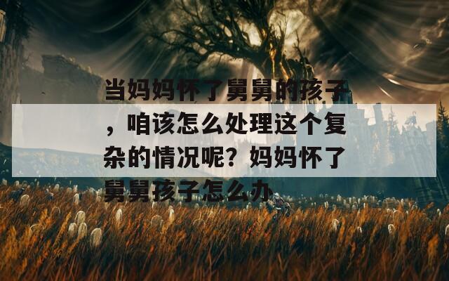 当妈妈怀了舅舅的孩子，咱该怎么处理这个复杂的情况呢？妈妈怀了舅舅孩子怎么办