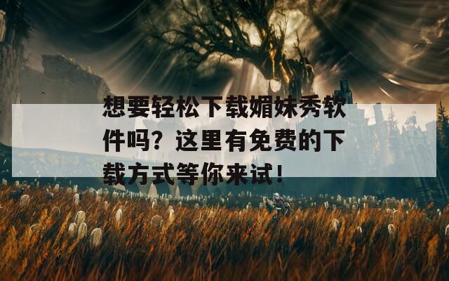 想要轻松下载媚妹秀软件吗？这里有免费的下载方式等你来试！
