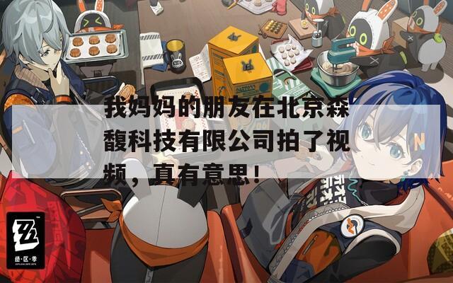 我妈妈的朋友在北京森馥科技有限公司拍了视频，真有意思！