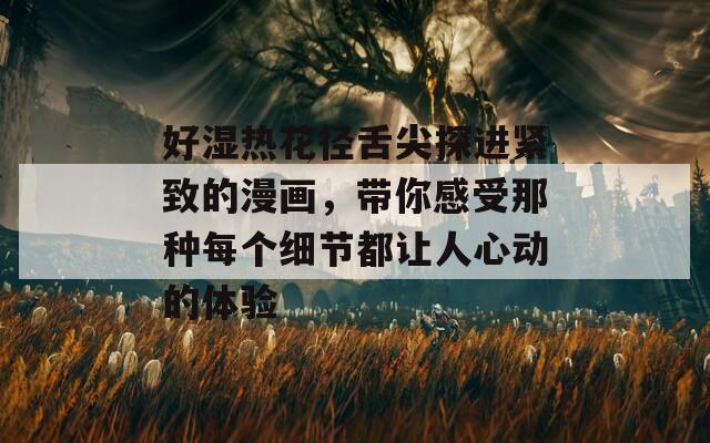 好湿热花径舌尖探进紧致的漫画，带你感受那种每个细节都让人心动的体验