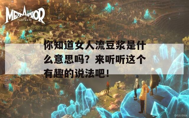 你知道女人流豆浆是什么意思吗？来听听这个有趣的说法吧！