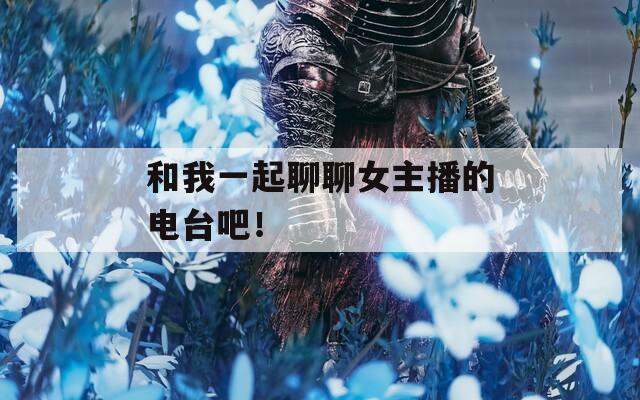 和我一起聊聊女主播的电台吧！