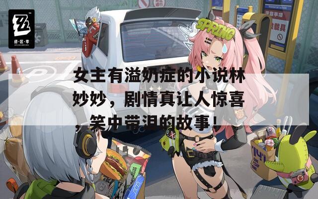 女主有溢奶症的小说林妙妙，剧情真让人惊喜，笑中带泪的故事！