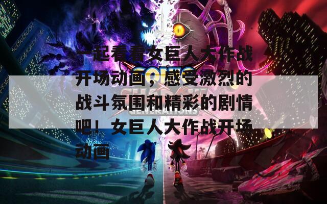 一起看看女巨人大作战开场动画，感受激烈的战斗氛围和精彩的剧情吧！女巨人大作战开场动画