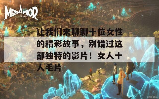 让我们来聊聊十位女性的精彩故事，别错过这部独特的影片！女人十人毛片