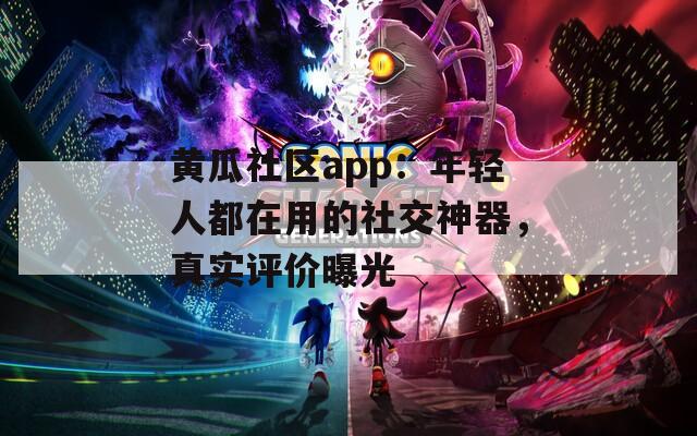 黄瓜社区app：年轻人都在用的社交神器，真实评价曝光