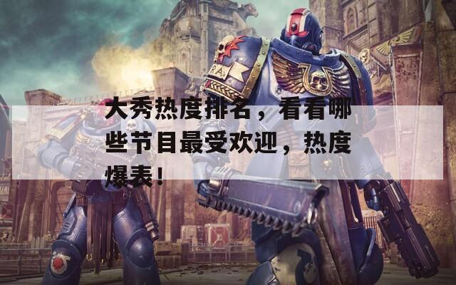 大秀热度排名，看看哪些节目最受欢迎，热度爆表！