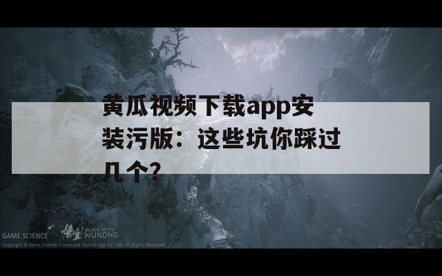 黄瓜视频下载app安装污版：这些坑你踩过几个？