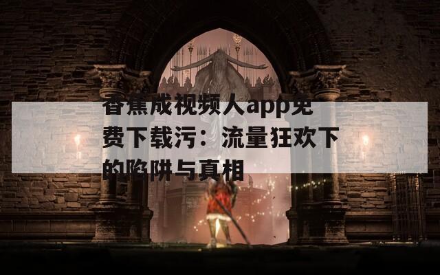 香蕉成视频人app免费下载污：流量狂欢下的陷阱与真相